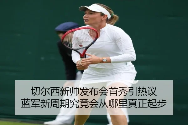 切尔西新帅发布会首秀引热议 蓝军新周期究竟会从哪里真正起步（huatihuiapp）