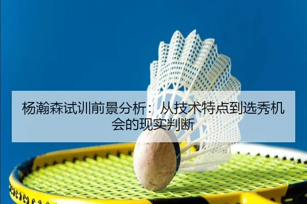 杨瀚森试训前景分析：从技术特点到选秀机会的现实判断 | huatihuiapp